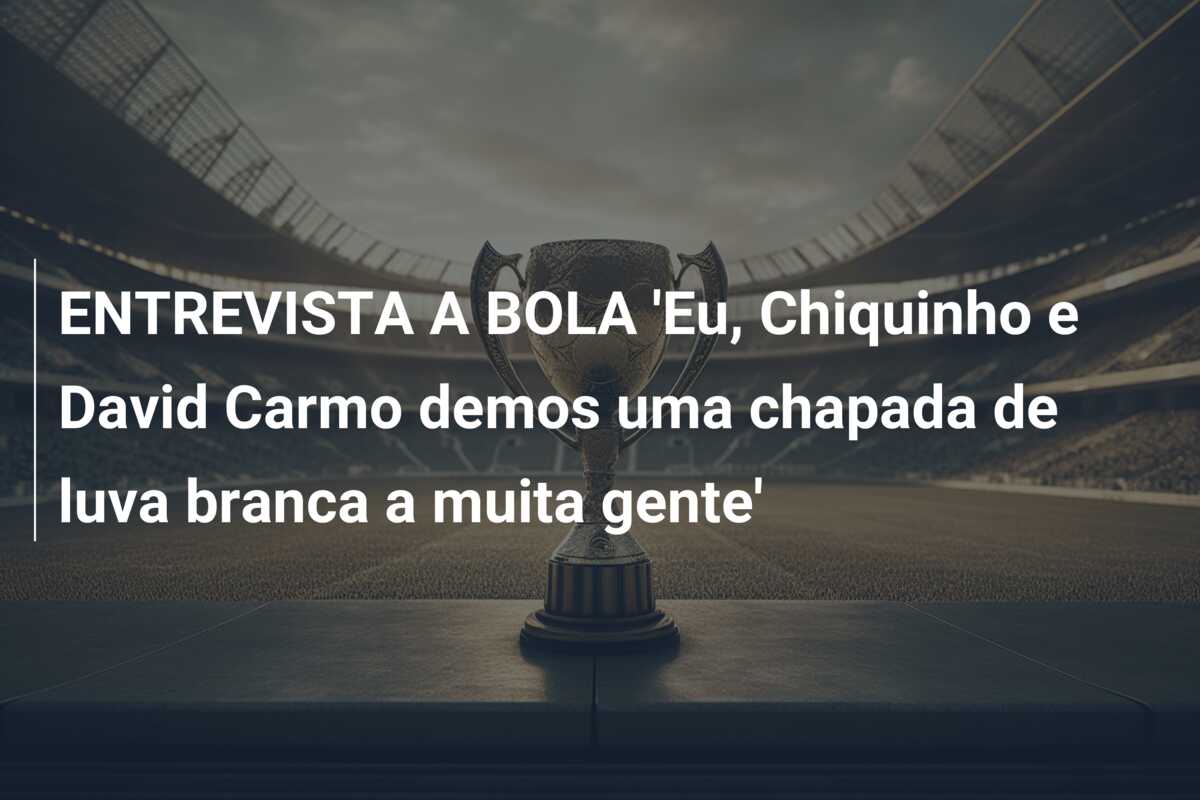 ENTREVISTA A BOLA ‘Eu, Chiquinho e David Carmo demos uma chapada de luva branca a muita gente’