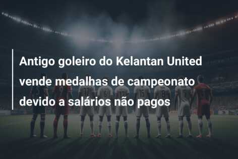Antigo goleiro do Kelantan United vende medalhas de campeonato devido a salários não pagos