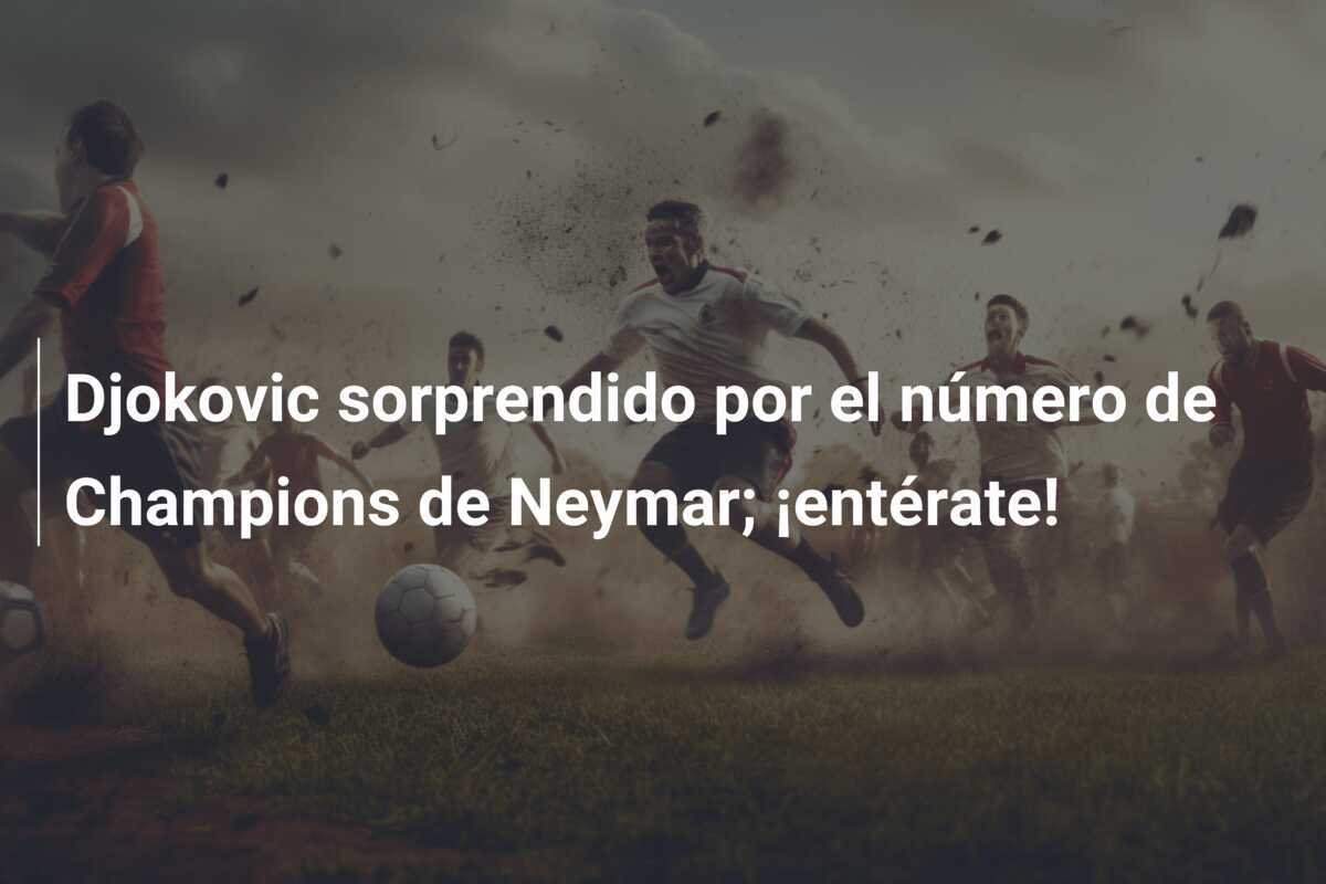 Djokovic sorprendido por el número de Champions de Neymar; ¡entérate!