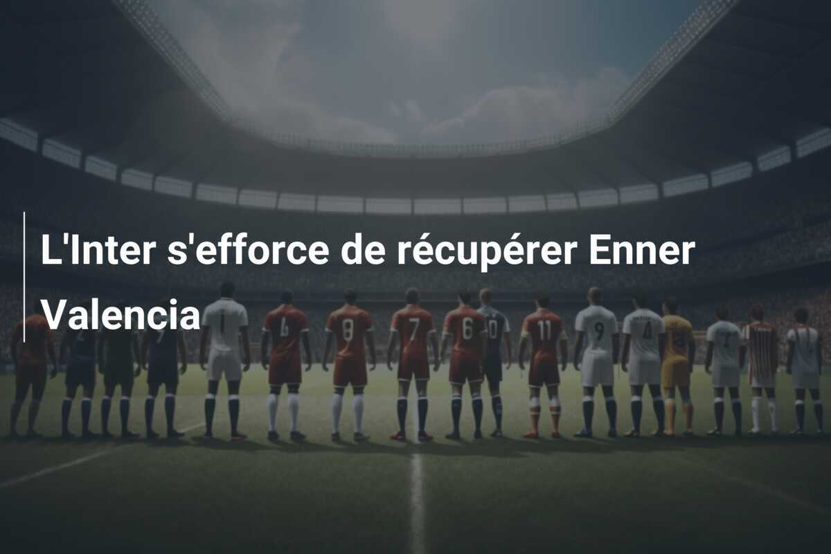 L’Inter s’efforce de récupérer Enner Valencia