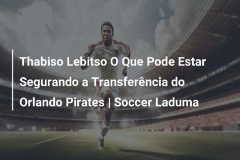 Thabiso Lebitso O Que Pode Estar Segurando a Transferência do Orlando Pirates | Soccer Laduma