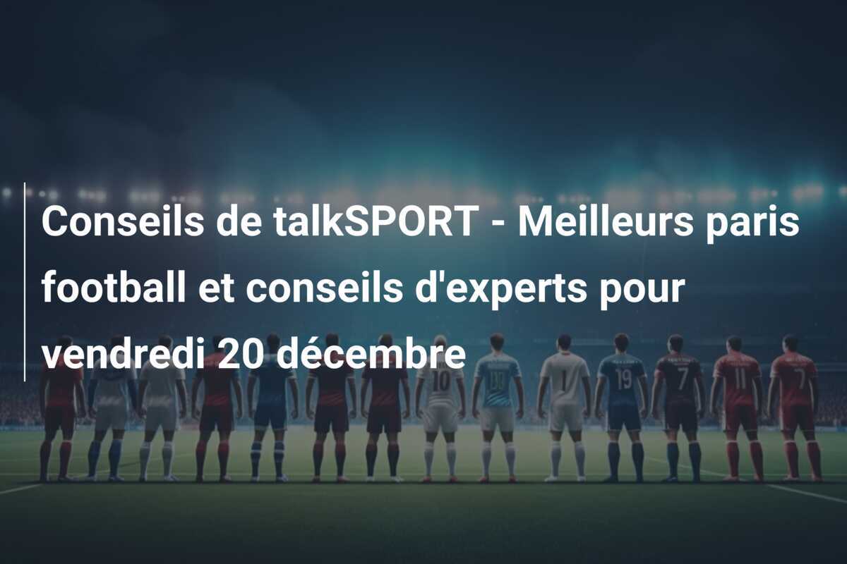 Conseils de talkSPORT - Meilleurs paris football et conseils d'experts pour vendredi 20 décembre