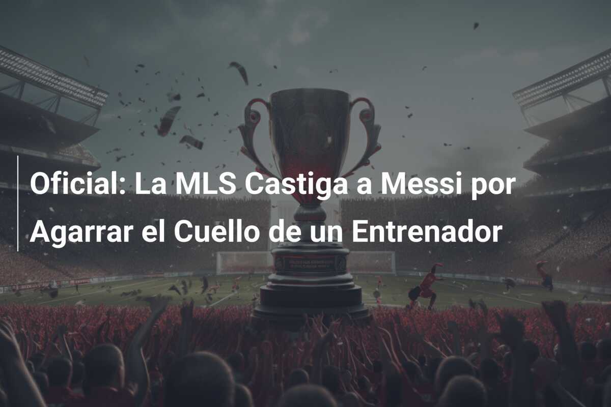 Oficial: La MLS Castiga a Messi por Agarrar el Cuello de un Entrenador