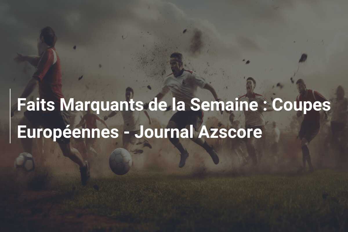 Faits Marquants de la Semaine : Coupes Européennes – Journal Azscore