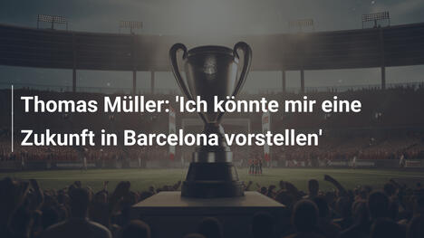 Thomas Müller: 'Ich könnte mir eine Zukunft in Barcelona vorstellen'