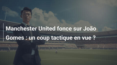 Manchester United fonce sur João Gomes : un coup tactique en vue ?