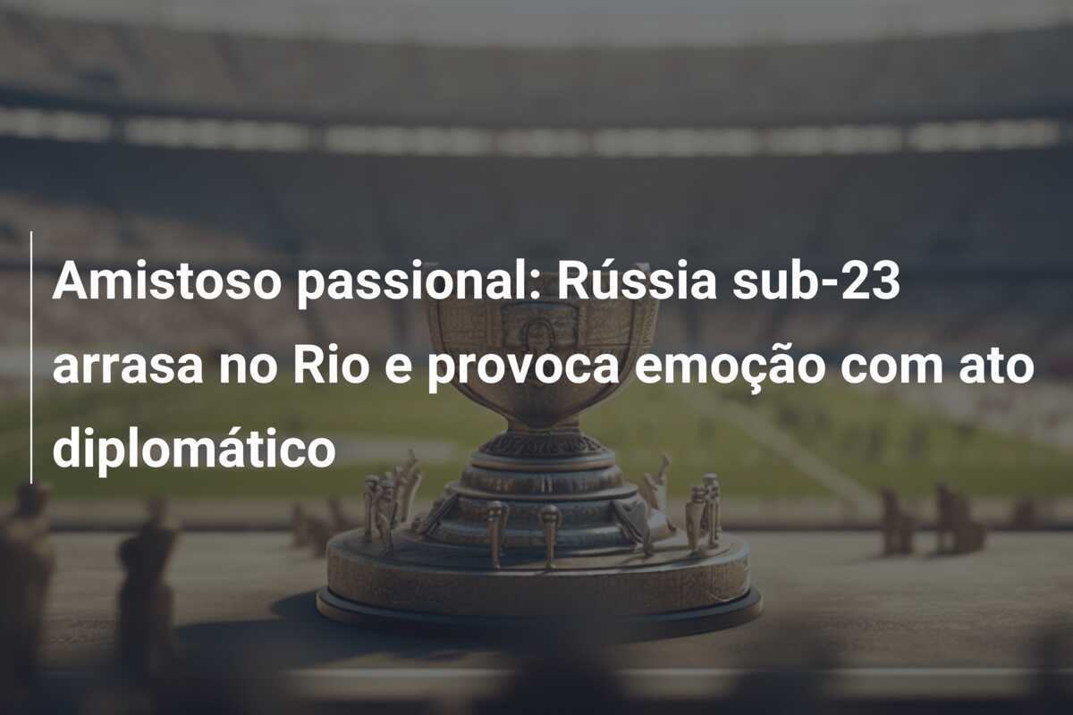 Amistoso passional: Rússia sub-23 arrasa no Rio e provoca emoção com ato diplomático