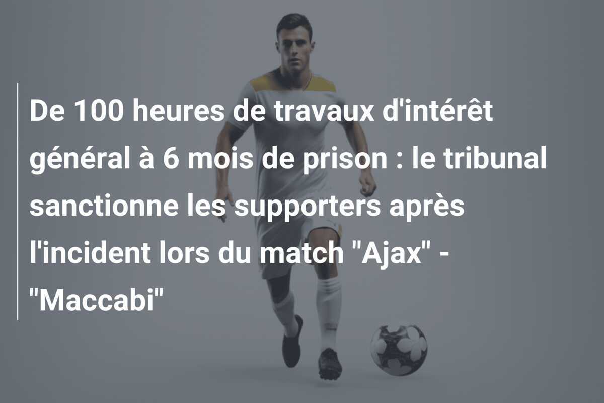 De 100 heures de travaux d'intérêt général à 6 mois de prison : le tribunal sanctionne les supporters après l'incident lors du match "Ajax" - "Maccabi"