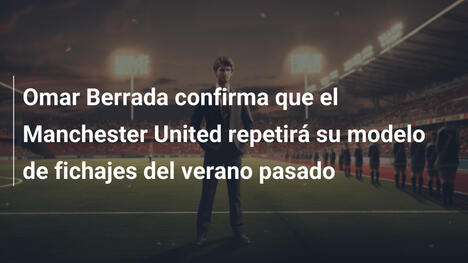 Omar Berrada confirma que el Manchester United repetirá su modelo de fichajes del verano pasado