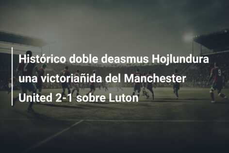 Histórico doble deasmus Hojlundura una victoriañida del Manchester United 2-1 sobre Luton