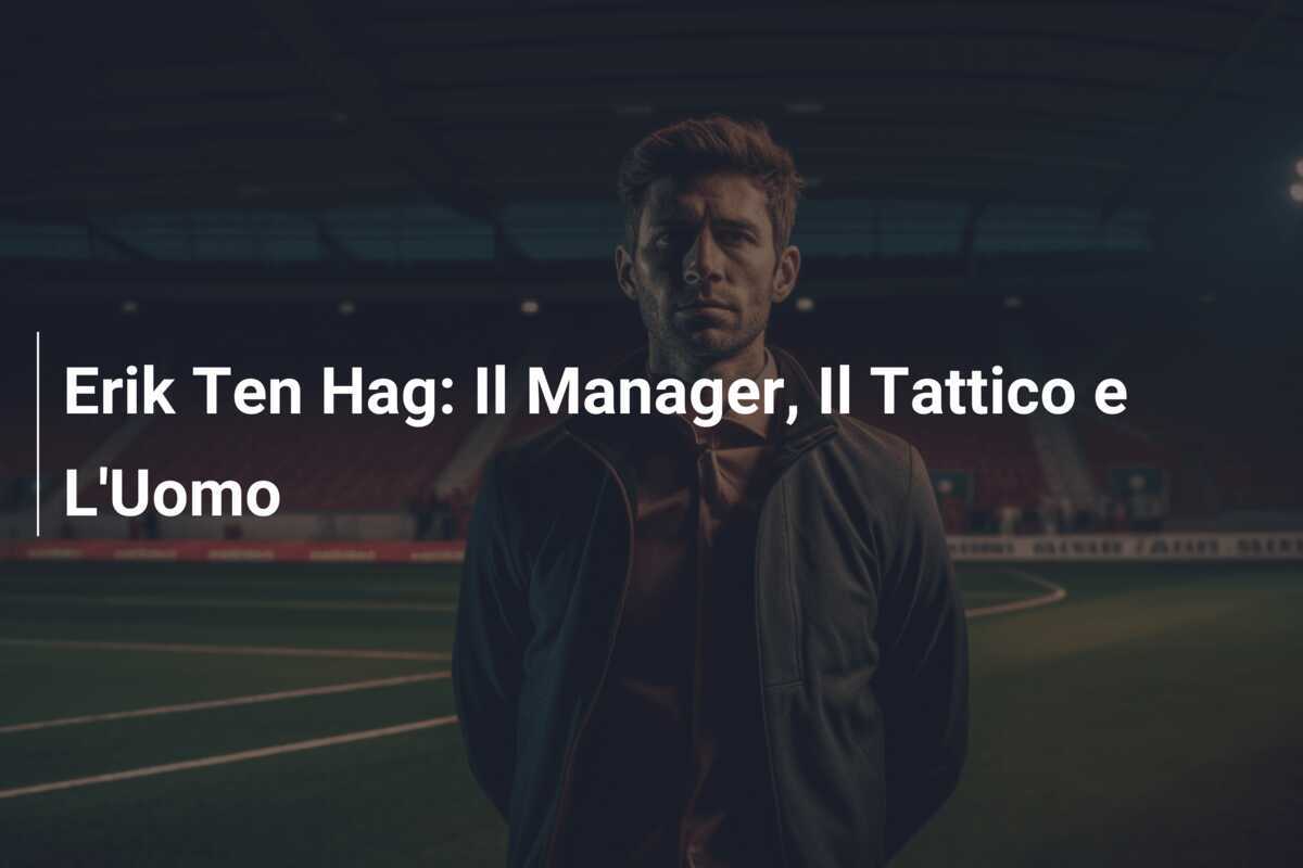 Erik Ten Hag: Il Manager, Il Tattico e L'Uomo