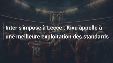 Inter s'impose à Lecce : Kivu appelle à une meilleure exploitation des standards