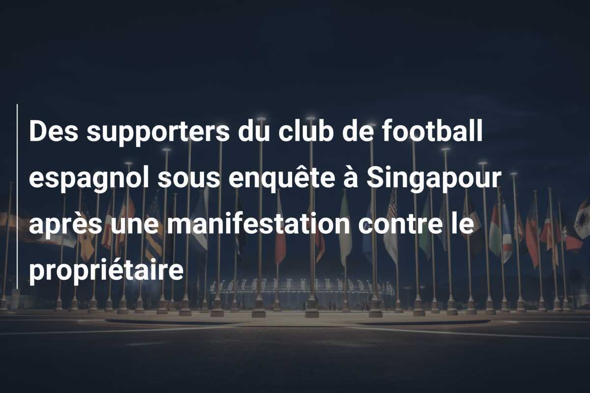 Des supporters du club de football espagnol sous enquête à Singapour après une manifestation contre le propriétaire
