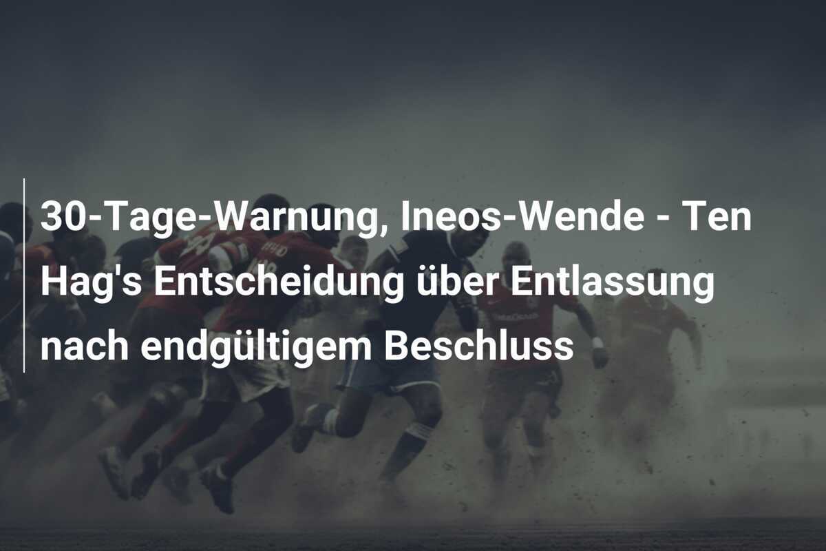 30-Tage-Warnung, Ineos-Wende - Ten Hag's Entscheidung über Entlassung nach endgültigem Beschluss