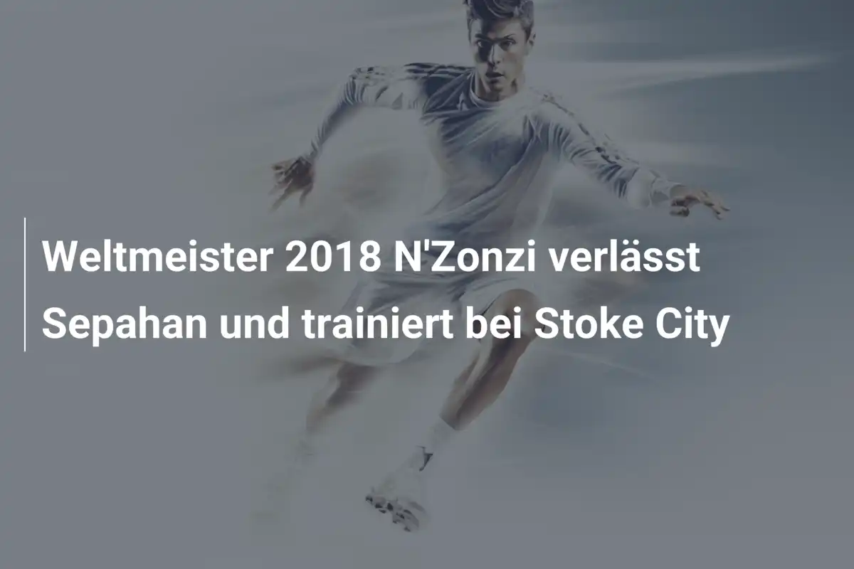 Weltmeister 2018 N'Zonzi verlässt Sepahan und trainiert bei Stoke City