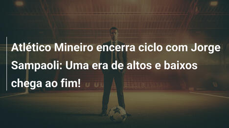 Atlético Mineiro encerra ciclo com Jorge Sampaoli: Uma era de altos e baixos chega ao fim!
