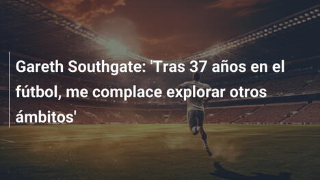 Gareth Southgate: 'Tras 37 años en el fútbol, me complace explorar otros ámbitos'