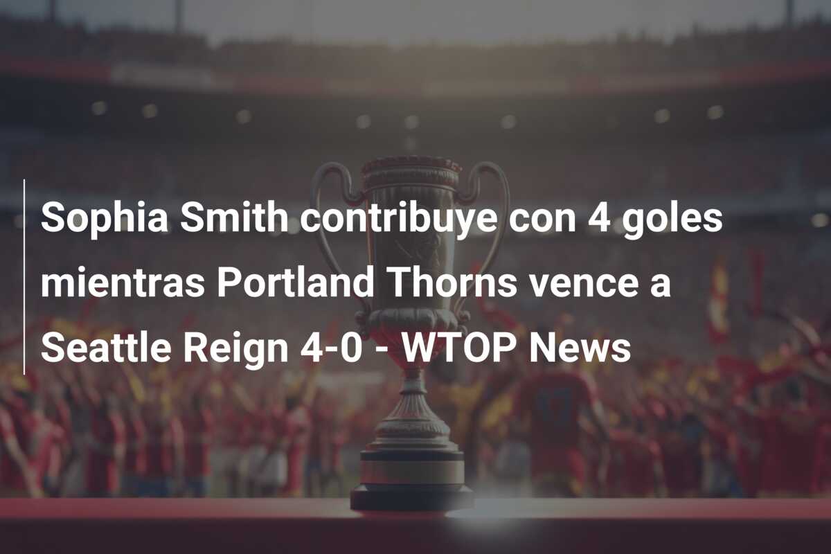 Sophia Smith contribuye con 4 goles mientras Portland Thorns vence a Seattle Reign 4-0 – WTOP News
