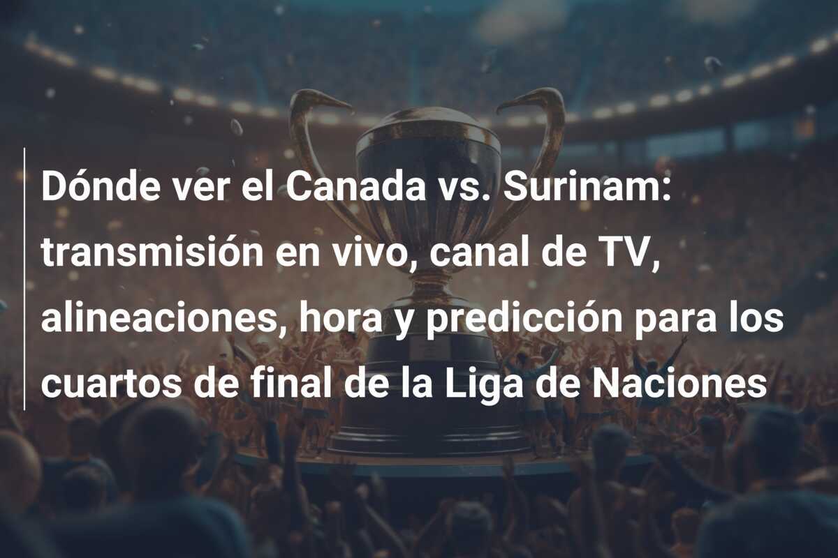 Dónde ver el Canada vs. Surinam: transmisión en vivo, canal de TV, alineaciones, hora y predicción para los cuartos de final de la Liga de Naciones