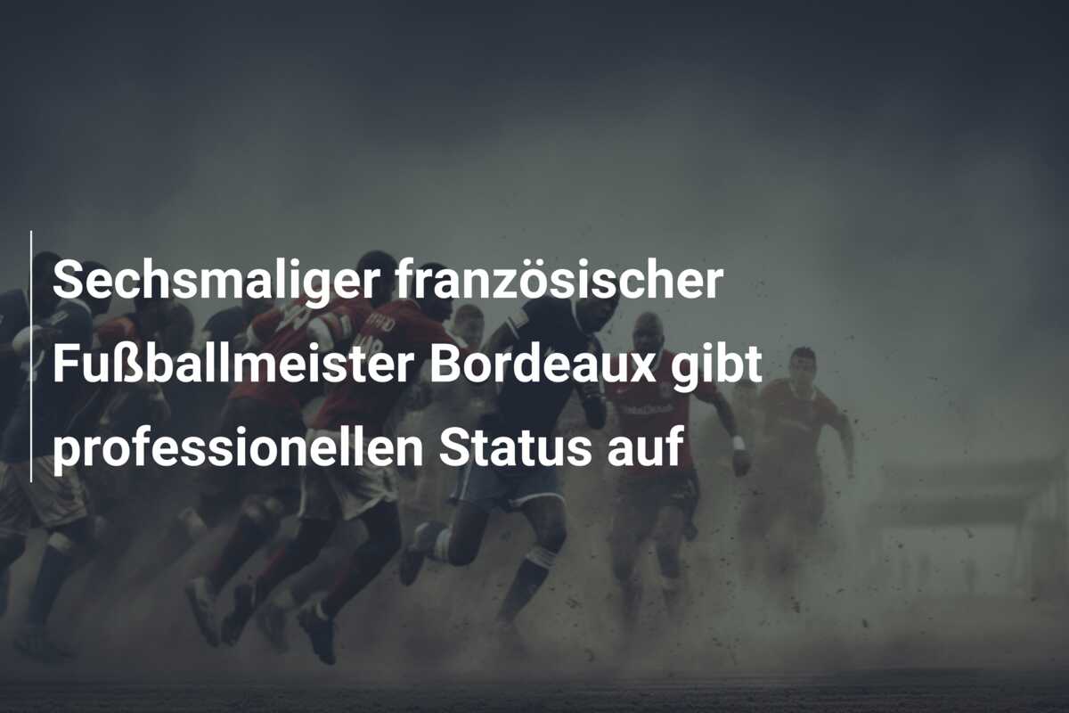 Sechsmaliger französischer Fußballmeister Bordeaux gibt professionellen Status auf