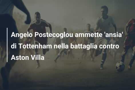 Angelo Postecoglou ammette ‘ansia’ di Tottenham nella battaglia contro Aston Villa