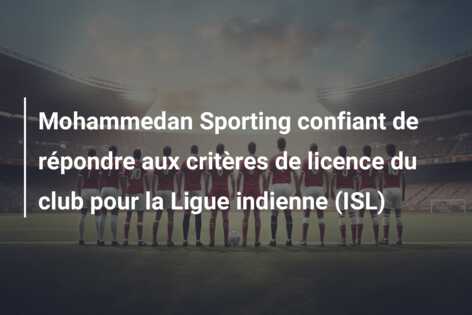 Mohammedan Sporting confiant de répondre aux critères de licence du club pour la Ligue indienne (ISL)