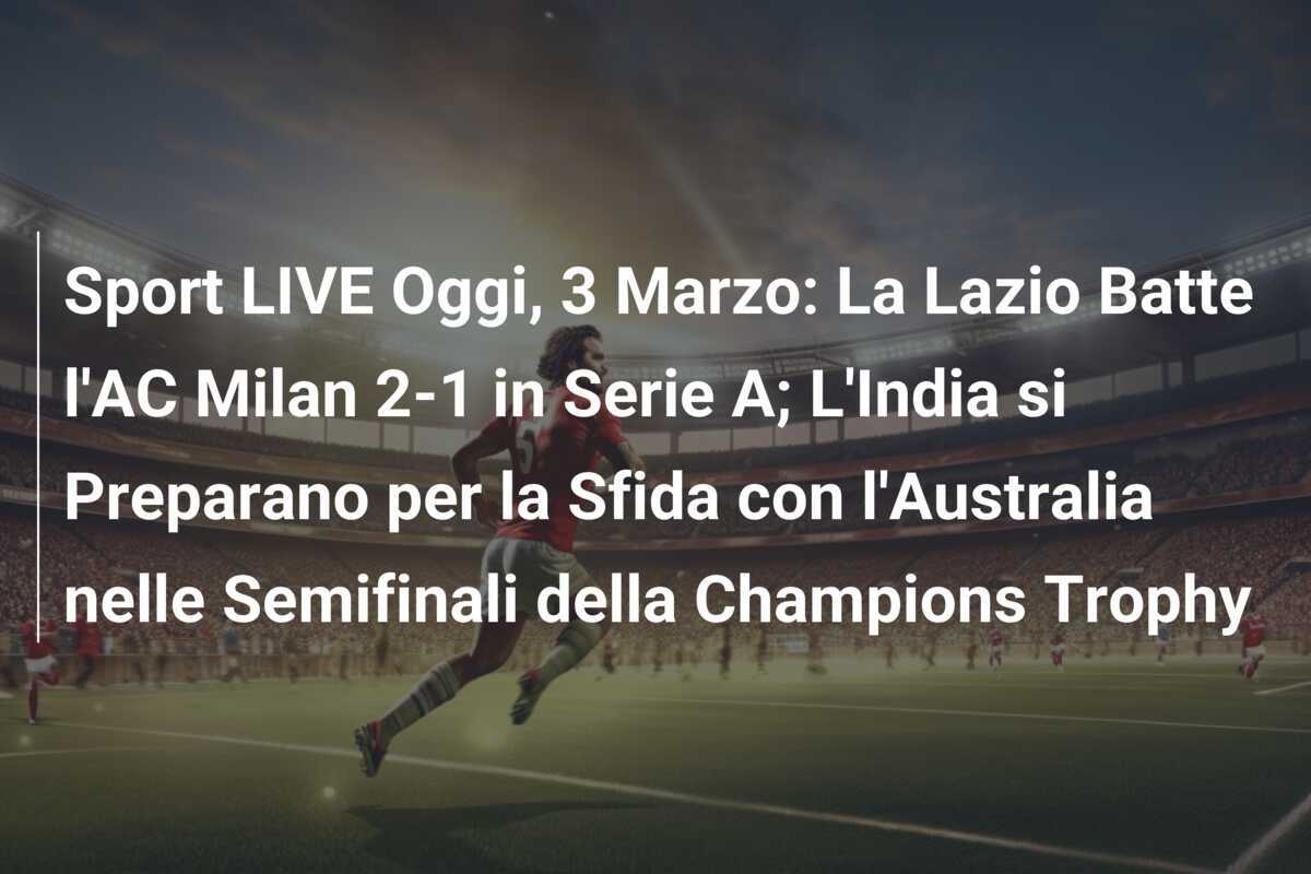 Sport LIVE Oggi, 3 Marzo: La Lazio Batte l'AC Milan 2-1 in Serie A; L'India si Preparano per la Sfida con l'Australia nelle Semifinali della Champions Trophy
