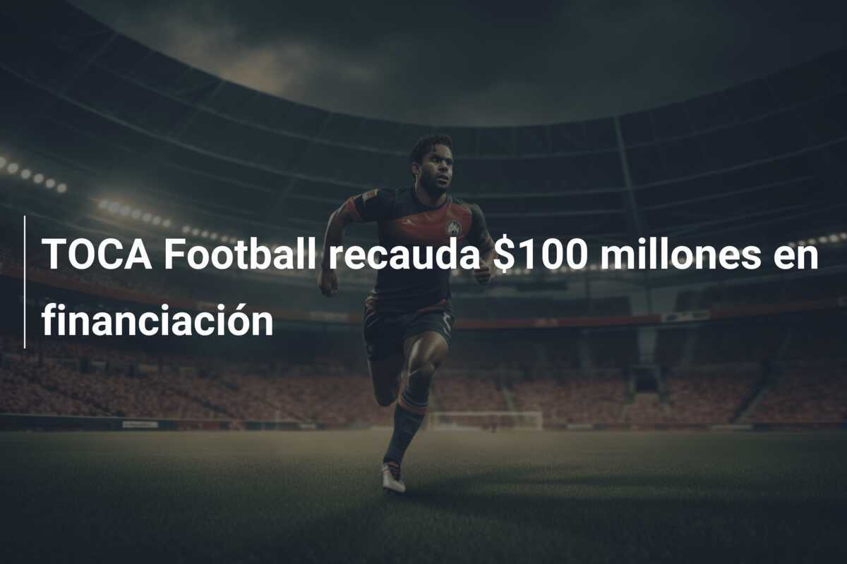 TOCA Football recauda $100 millones en financiación
