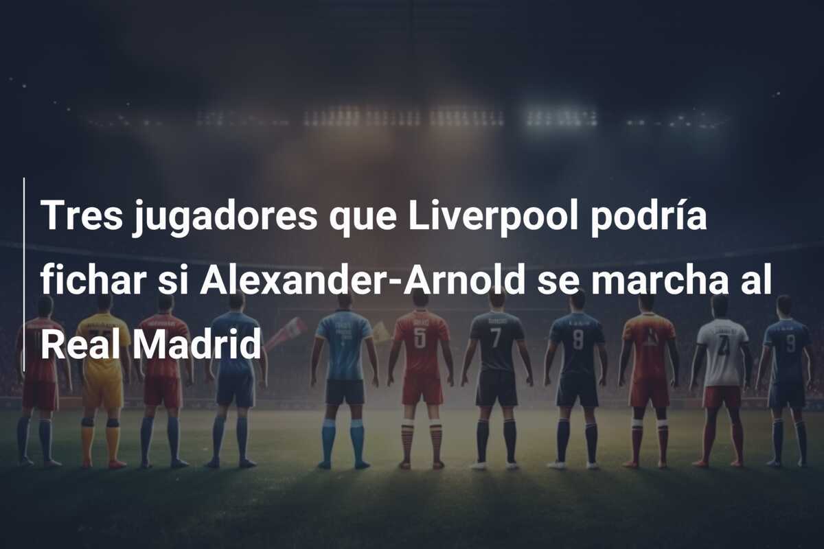 Tres jugadores que Liverpool podría fichar si Alexander-Arnold se marcha al Real Madrid