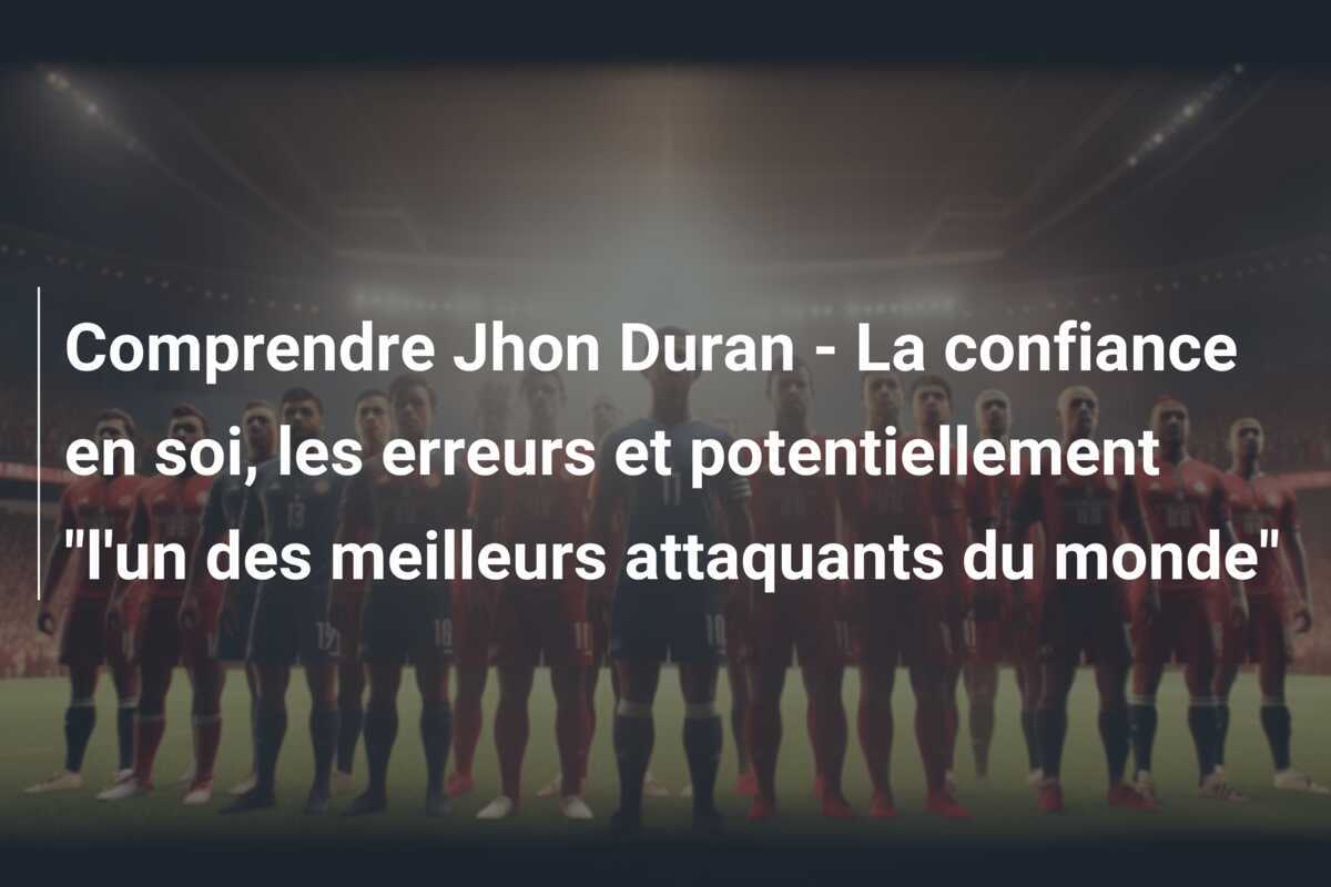 Comprendre Jhon Duran - La confiance en soi, les erreurs et potentiellement "l'un des meilleurs attaquants du monde"