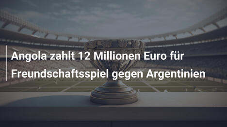 Angola zahlt 12 Millionen Euro für Freundschaftsspiel gegen Argentinien