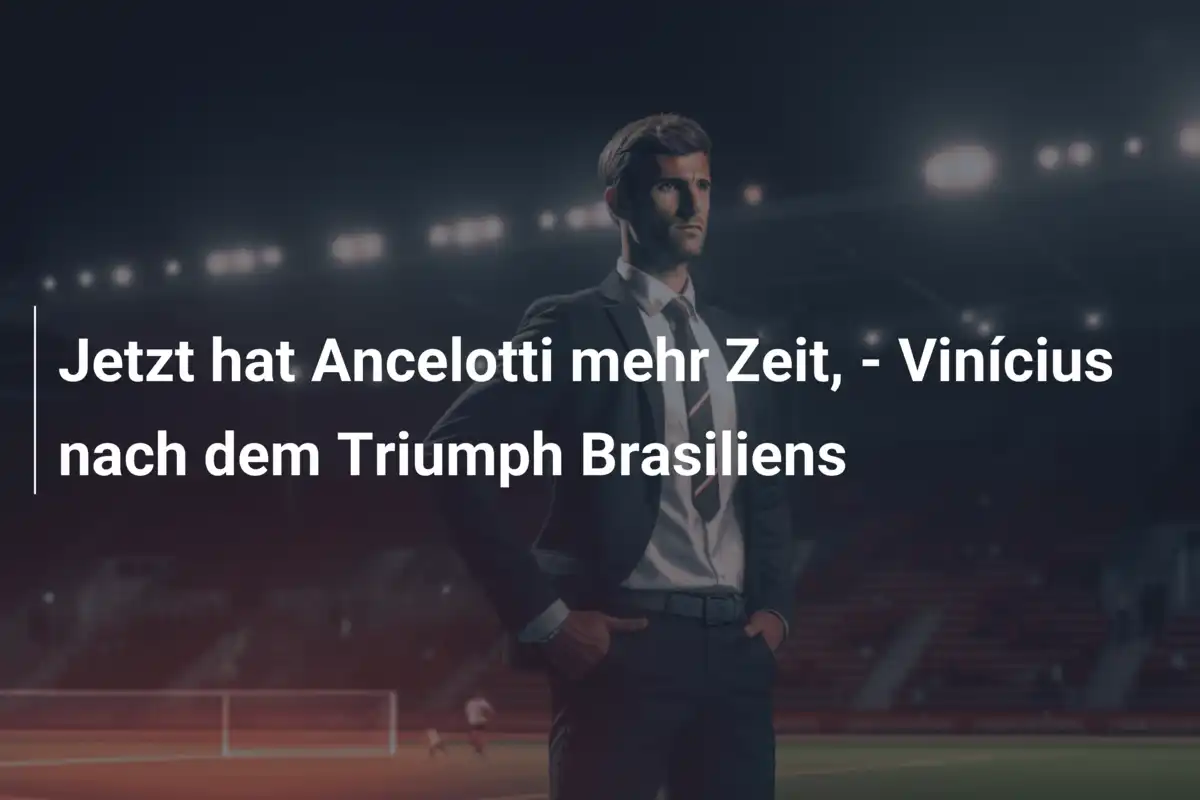 Jetzt hat Ancelotti mehr Zeit, - Vinícius nach dem Triumph Brasiliens