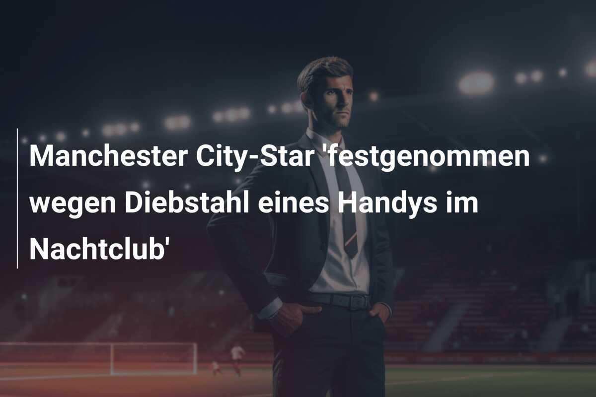 Manchester City-Star 'festgenommen wegen Diebstahl eines Handys im Nachtclub'