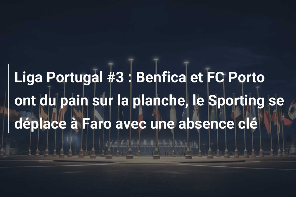 Liga Portugal #3 : Benfica et FC Porto ont du pain sur la planche, le Sporting se déplace à Faro avec une absence clé