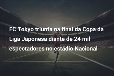 FC Tokyo triunfa na final da Copa da Liga Japonesa diante de 24 mil espectadores no estádio Nacional