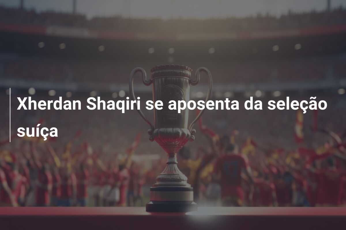 Xherdan Shaqiri se aposenta da seleção suíça