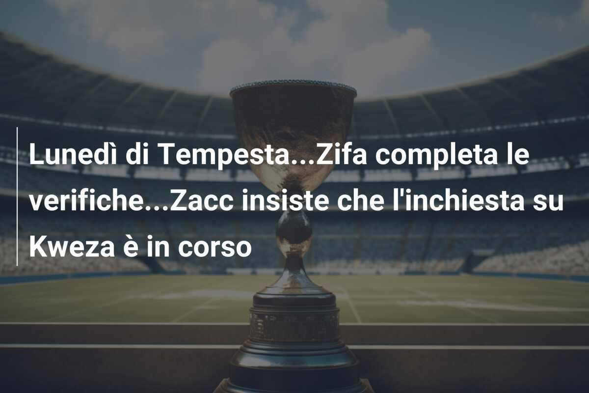 Lunedì di Tempesta...Zifa completa le verifiche...Zacc insiste che l'inchiesta su Kweza è in corso