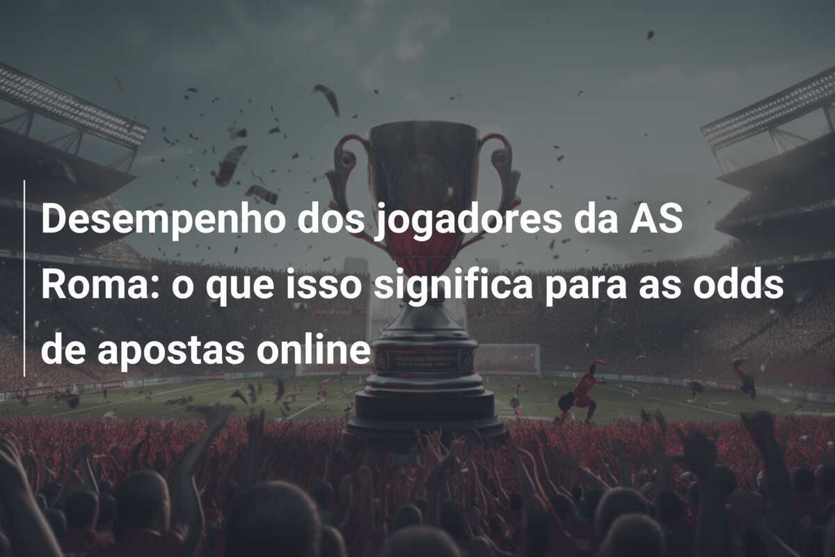 Desempenho dos jogadores da AS Roma: o que isso significa para as odds de apostas online