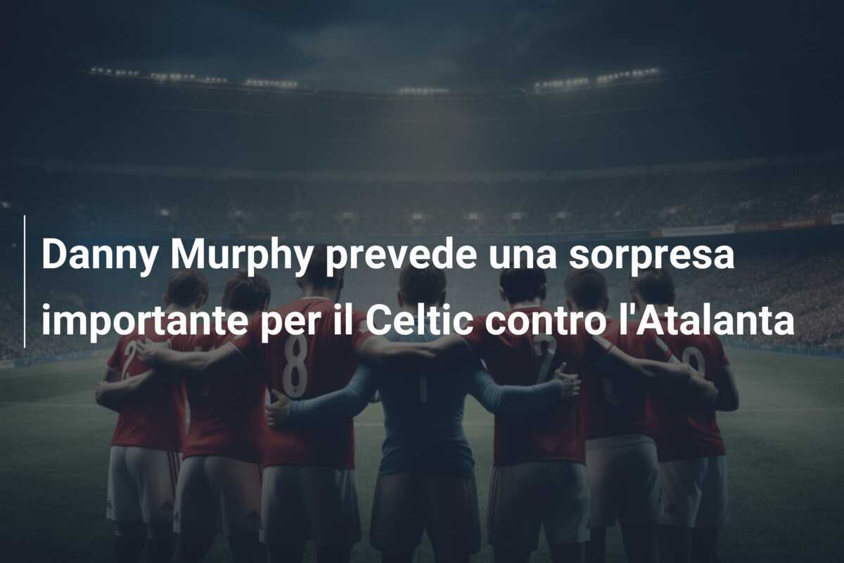 Danny Murphy prevede una sorpresa importante per il Celtic contro l'Atalanta