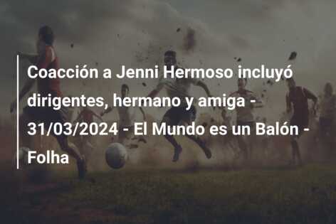 Coacción a Jenni Hermoso incluyó dirigentes, hermano y amiga – 31/03/2024 – El Mundo es un Balón – Folha