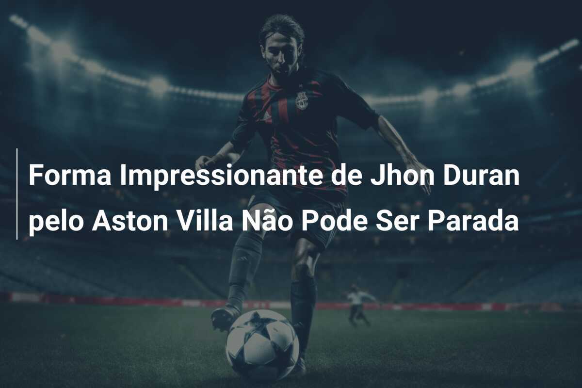 Forma Impressionante de Jhon Duran pelo Aston Villa Não Pode Ser Parada