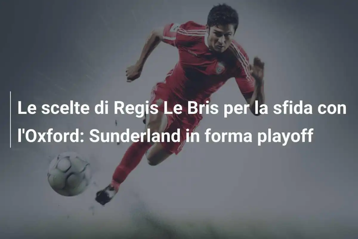 Le scelte di Regis Le Bris per la sfida con l'Oxford: Sunderland in forma playoff