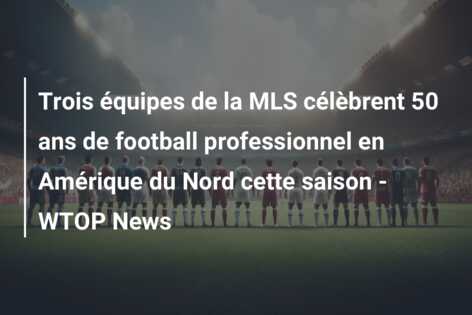 Trois équipes de la MLS célèbrent 50 ans de football professionnel en Amérique du Nord cette saison – WTOP News