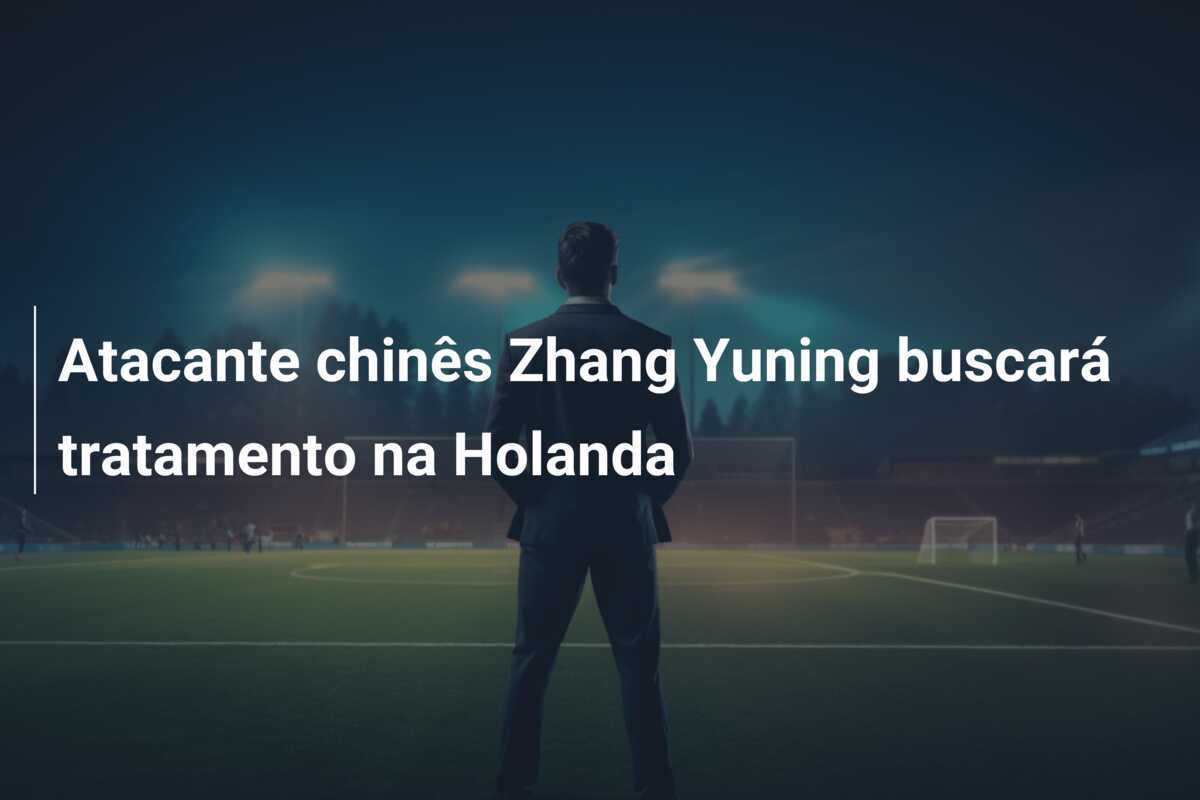Atacante chinês Zhang Yuning buscará tratamento na Holanda