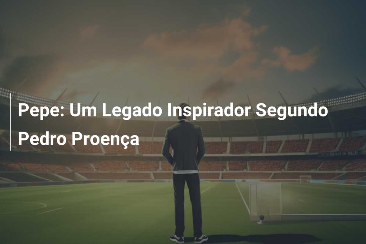 Pepe: Um Legado Inspirador Segundo Pedro Proença