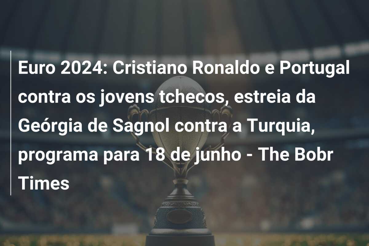 Euro 2024: Cristiano Ronaldo e Portugal contra os jovens tchecos, estreia da Geórgia de Sagnol contra a Turquia, programa para 18 de junho – The Bobr Times