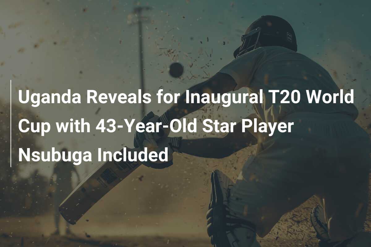 Uganda Reveals for Inaugural T20 World Cup with 43-Year-Old Star Player ...