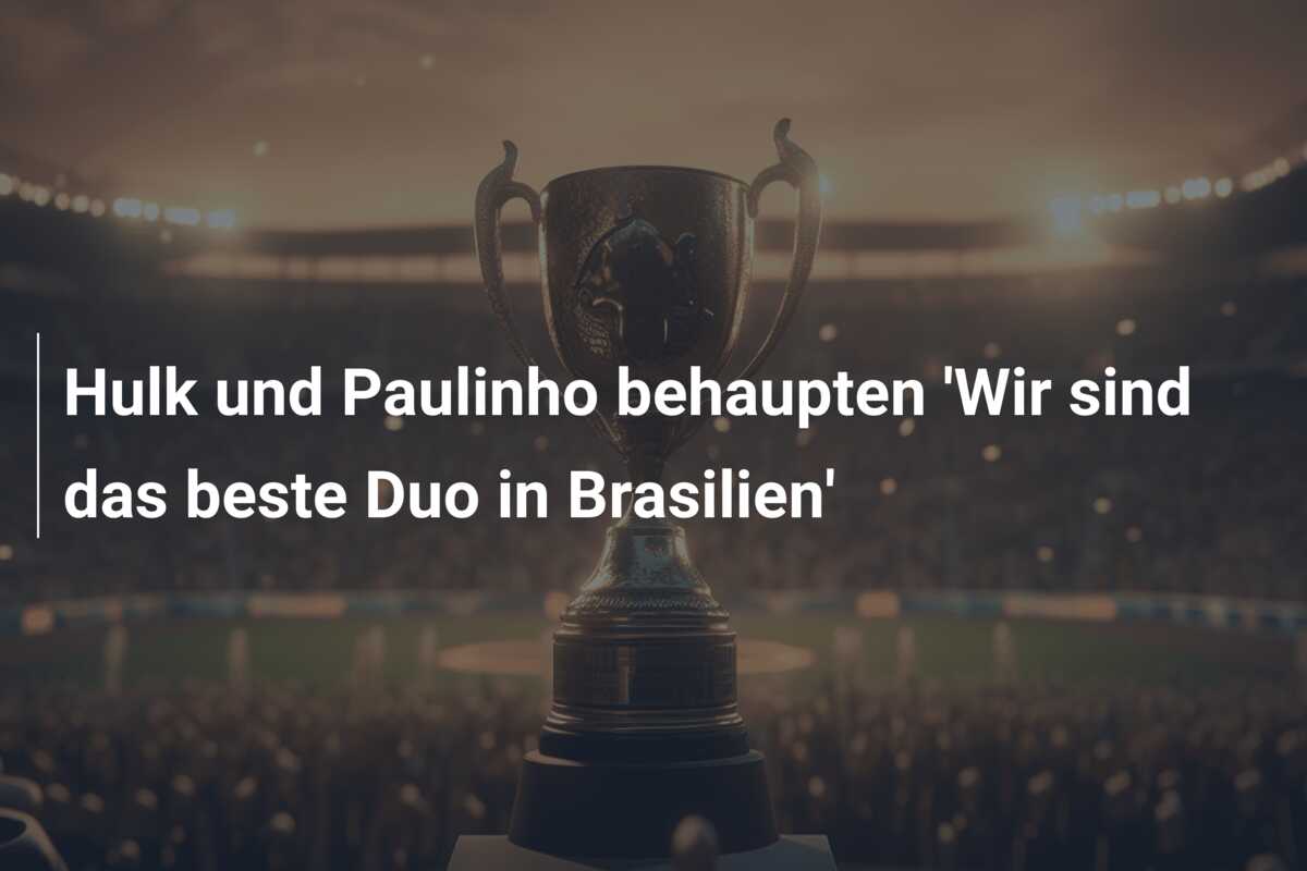 Hulk und Paulinho behaupten ‘Wir sind das beste Duo in Brasilien’