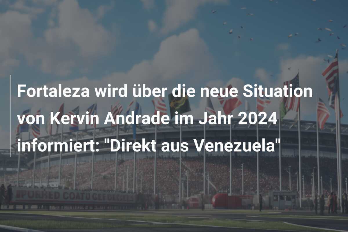 Fortaleza wird über die neue Situation von Kervin Andrade im Jahr 2024 informiert: "Direkt aus Venezuela"