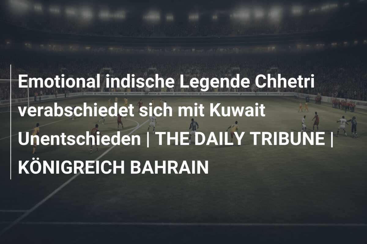 Emotional indische Legende Chhetri verabschiedet sich mit Kuwait Unentschieden | THE DAILY TRIBUNE | KÖNIGREICH BAHRAIN